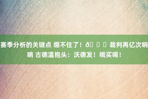 赛季分析的关键点 绷不住了！😂裁判再亿次响哨 古德温抱头：沃德发！哦买噶！