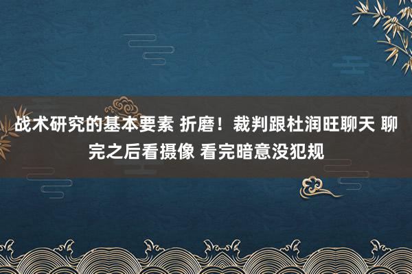 战术研究的基本要素 折磨！裁判跟杜润旺聊天 聊完之后看摄像 看完暗意没犯规