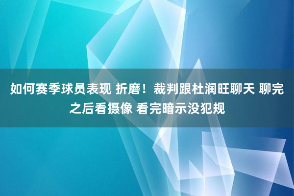 如何赛季球员表现 折磨！裁判跟杜润旺聊天 聊完之后看摄像 看完暗示没犯规