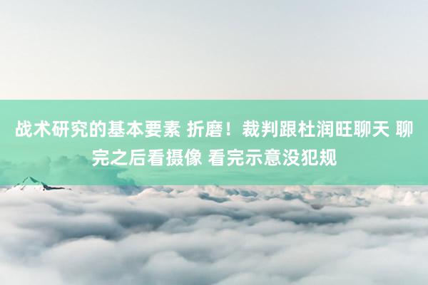 战术研究的基本要素 折磨！裁判跟杜润旺聊天 聊完之后看摄像 看完示意没犯规