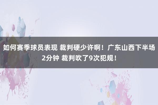 如何赛季球员表现 裁判硬少许啊！广东山西下半场2分钟 裁判吹了9次犯规！