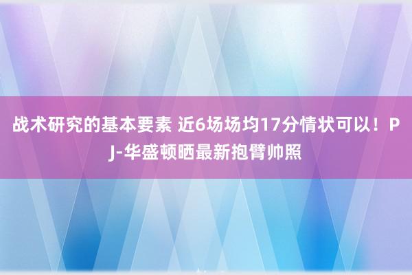 战术研究的基本要素 近6场场均17分情状可以！PJ-华盛顿晒最新抱臂帅照