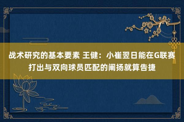 战术研究的基本要素 王健：小崔翌日能在G联赛打出与双向球员匹配的阐扬就算告捷