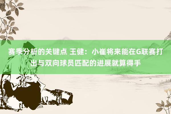 赛季分析的关键点 王健：小崔将来能在G联赛打出与双向球员匹配的进展就算得手