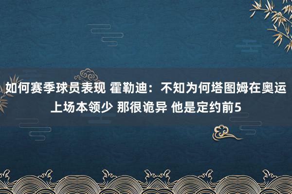 如何赛季球员表现 霍勒迪：不知为何塔图姆在奥运上场本领少 那很诡异 他是定约前5