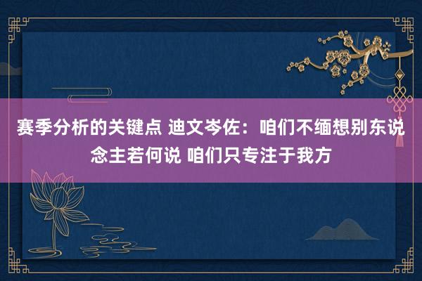 赛季分析的关键点 迪文岑佐：咱们不缅想别东说念主若何说 咱们只专注于我方