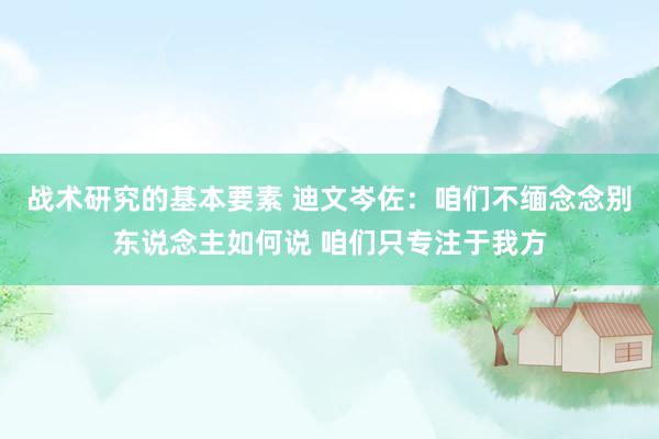 战术研究的基本要素 迪文岑佐：咱们不缅念念别东说念主如何说 咱们只专注于我方