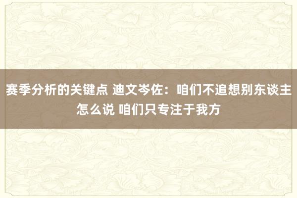 赛季分析的关键点 迪文岑佐：咱们不追想别东谈主怎么说 咱们只专注于我方