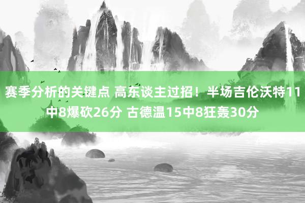 赛季分析的关键点 高东谈主过招！半场吉伦沃特11中8爆砍26分 古德温15中8狂轰30分