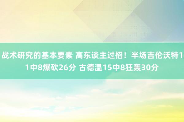 战术研究的基本要素 高东谈主过招！半场吉伦沃特11中8爆砍26分 古德温15中8狂轰30分