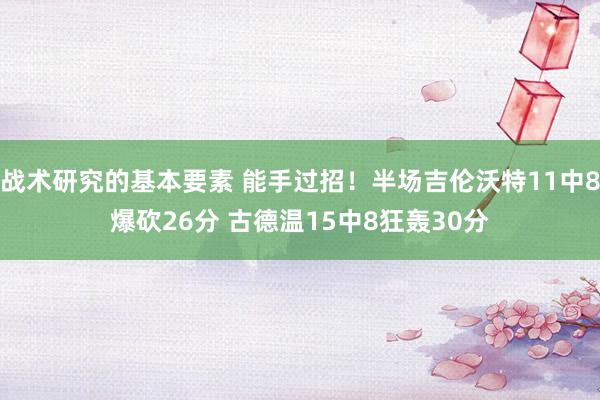 战术研究的基本要素 能手过招！半场吉伦沃特11中8爆砍26分 古德温15中8狂轰30分