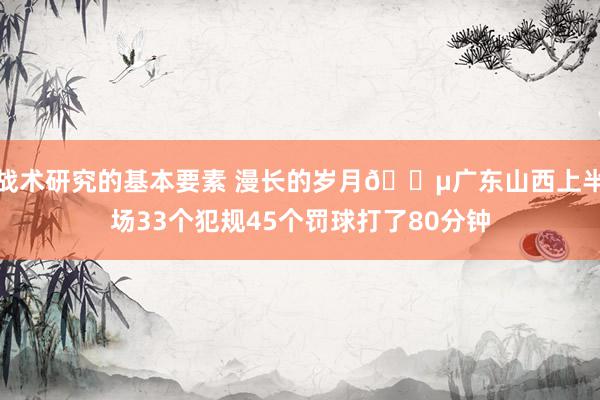 战术研究的基本要素 漫长的岁月😵广东山西上半场33个犯规45个罚球打了80分钟