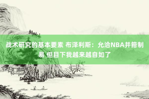 战术研究的基本要素 布泽利斯：允洽NBA并箝制易 但目下我越来越自如了