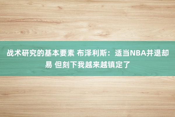 战术研究的基本要素 布泽利斯：适当NBA并退却易 但刻下我越来越镇定了