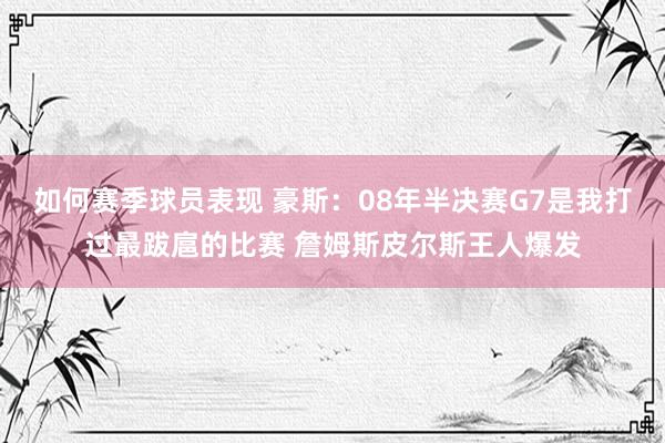 如何赛季球员表现 豪斯：08年半决赛G7是我打过最跋扈的比赛 詹姆斯皮尔斯王人爆发