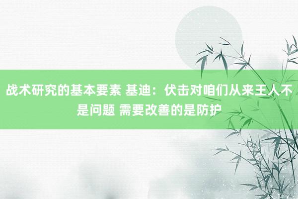 战术研究的基本要素 基迪：伏击对咱们从来王人不是问题 需要改善的是防护