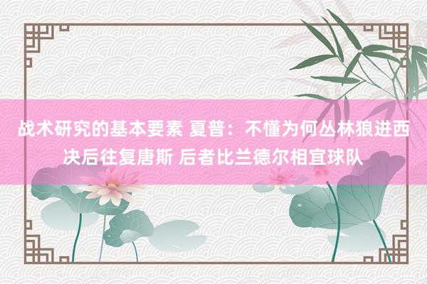 战术研究的基本要素 夏普：不懂为何丛林狼进西决后往复唐斯 后者比兰德尔相宜球队