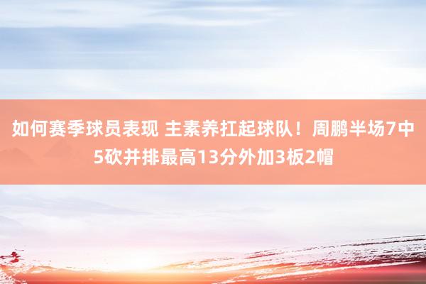 如何赛季球员表现 主素养扛起球队！周鹏半场7中5砍并排最高13分外加3板2帽