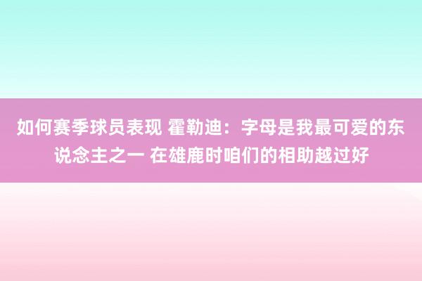 如何赛季球员表现 霍勒迪：字母是我最可爱的东说念主之一 在雄鹿时咱们的相助越过好