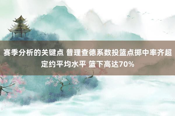 赛季分析的关键点 普理查德系数投篮点掷中率齐超定约平均水平 篮下高达70%