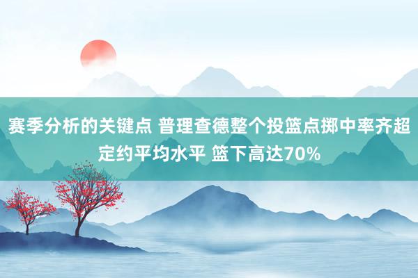 赛季分析的关键点 普理查德整个投篮点掷中率齐超定约平均水平 篮下高达70%