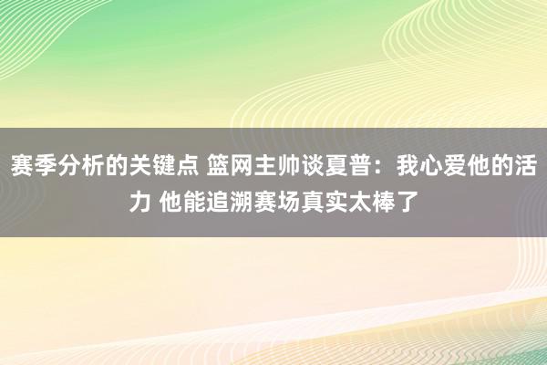 赛季分析的关键点 篮网主帅谈夏普：我心爱他的活力 他能追溯赛场真实太棒了