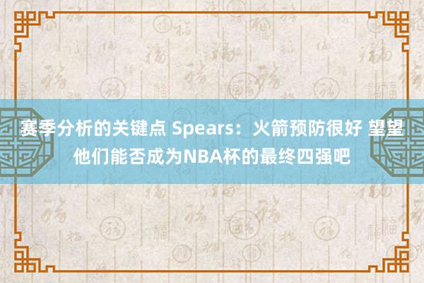 赛季分析的关键点 Spears：火箭预防很好 望望他们能否成为NBA杯的最终四强吧