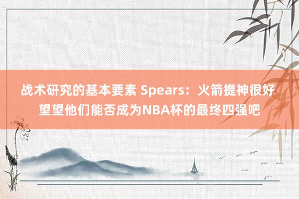 战术研究的基本要素 Spears：火箭提神很好 望望他们能否成为NBA杯的最终四强吧