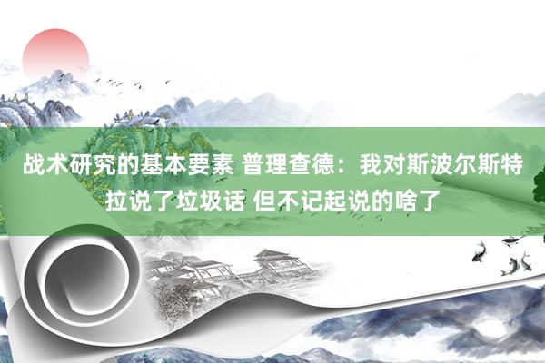 战术研究的基本要素 普理查德：我对斯波尔斯特拉说了垃圾话 但不记起说的啥了