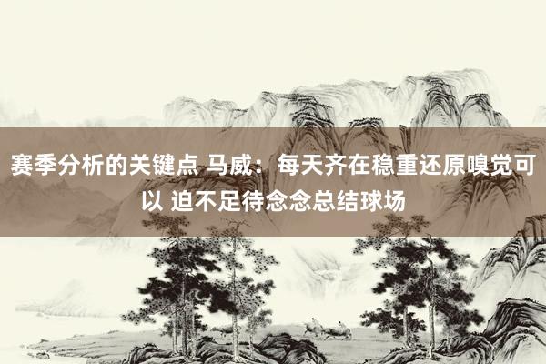 赛季分析的关键点 马威：每天齐在稳重还原嗅觉可以 迫不足待念念总结球场