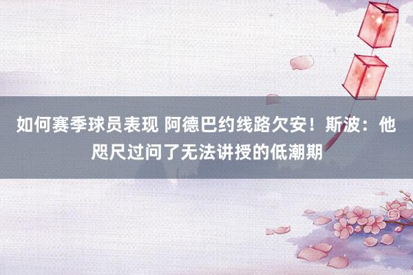 如何赛季球员表现 阿德巴约线路欠安！斯波：他咫尺过问了无法讲授的低潮期