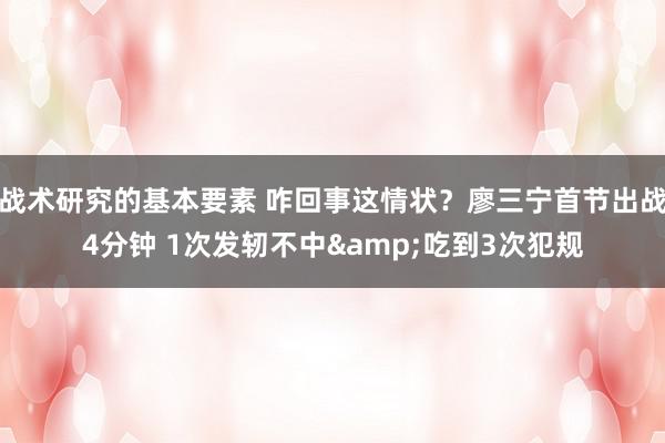 战术研究的基本要素 咋回事这情状？廖三宁首节出战4分钟 1次发轫不中&吃到3次犯规