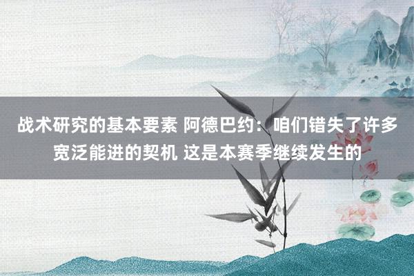 战术研究的基本要素 阿德巴约：咱们错失了许多宽泛能进的契机 这是本赛季继续发生的