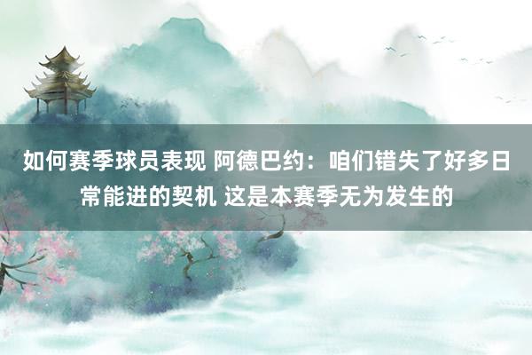 如何赛季球员表现 阿德巴约：咱们错失了好多日常能进的契机 这是本赛季无为发生的