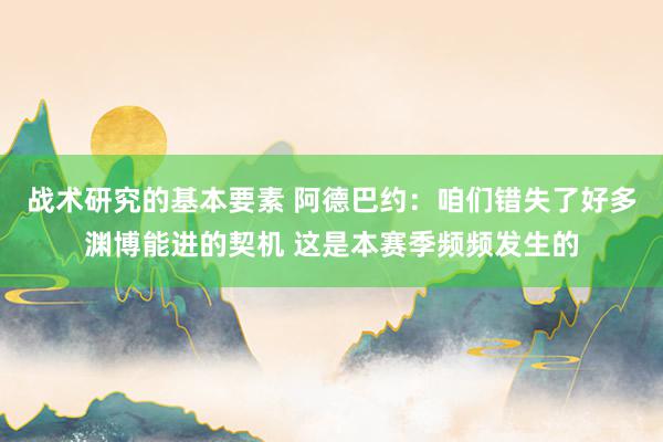 战术研究的基本要素 阿德巴约：咱们错失了好多渊博能进的契机 这是本赛季频频发生的