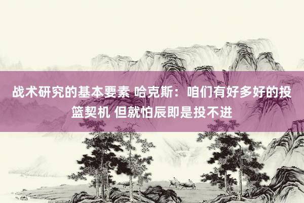 战术研究的基本要素 哈克斯：咱们有好多好的投篮契机 但就怕辰即是投不进