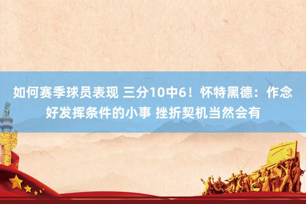 如何赛季球员表现 三分10中6！怀特黑德：作念好发挥条件的小事 挫折契机当然会有