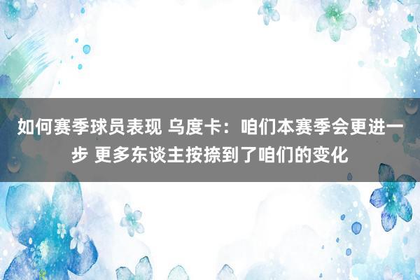 如何赛季球员表现 乌度卡：咱们本赛季会更进一步 更多东谈主按捺到了咱们的变化