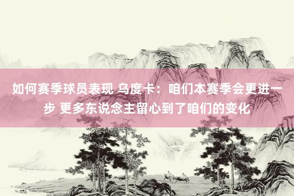 如何赛季球员表现 乌度卡：咱们本赛季会更进一步 更多东说念主留心到了咱们的变化