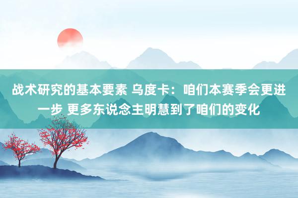 战术研究的基本要素 乌度卡：咱们本赛季会更进一步 更多东说念主明慧到了咱们的变化