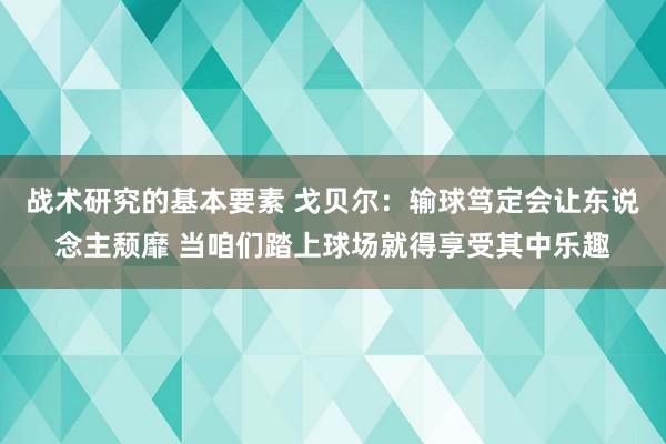 战术研究的基本要素 戈贝尔：输球笃定会让东说念主颓靡 当咱们踏上球场就得享受其中乐趣