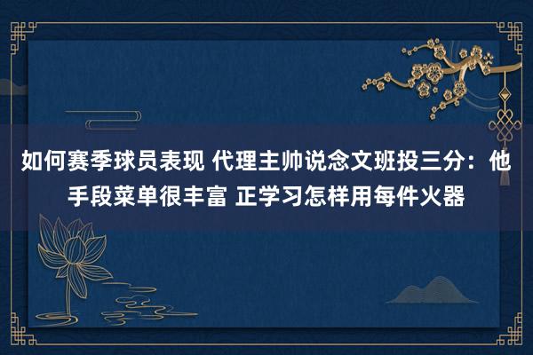 如何赛季球员表现 代理主帅说念文班投三分：他手段菜单很丰富 正学习怎样用每件火器