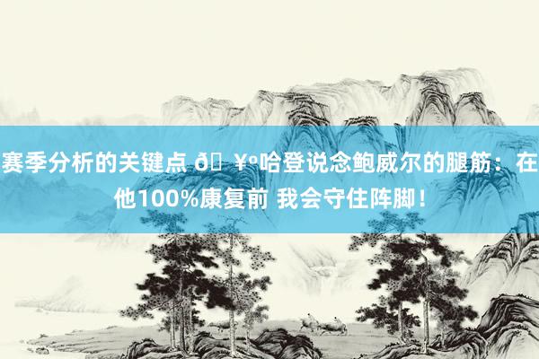 赛季分析的关键点 🥺哈登说念鲍威尔的腿筋：在他100%康复前 我会守住阵脚！