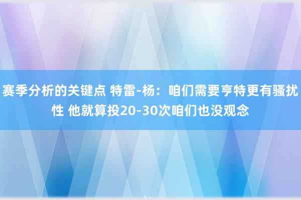 赛季分析的关键点 特雷-杨：咱们需要亨特更有骚扰性 他就算投20-30次咱们也没观念