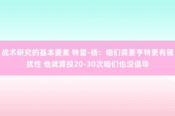 战术研究的基本要素 特雷-杨：咱们需要亨特更有骚扰性 他就算投20-30次咱们也没倡导