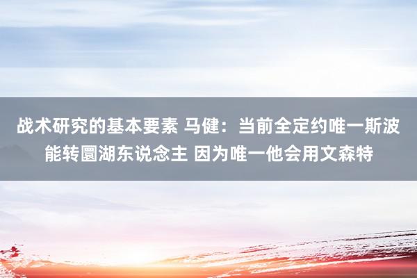 战术研究的基本要素 马健：当前全定约唯一斯波能转圜湖东说念主 因为唯一他会用文森特