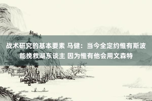 战术研究的基本要素 马健：当今全定约惟有斯波能挽救湖东谈主 因为惟有他会用文森特