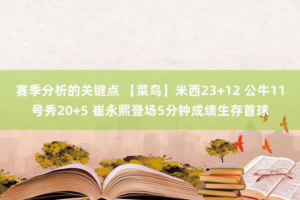 赛季分析的关键点 【菜鸟】米西23+12 公牛11号秀20+5 崔永熙登场5分钟成绩生存首球