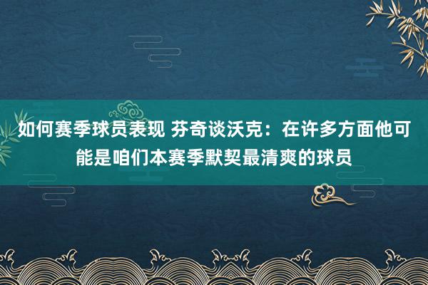 如何赛季球员表现 芬奇谈沃克：在许多方面他可能是咱们本赛季默契最清爽的球员