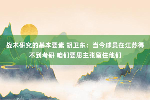 战术研究的基本要素 胡卫东：当今球员在江苏得不到考研 咱们要思主张留住他们